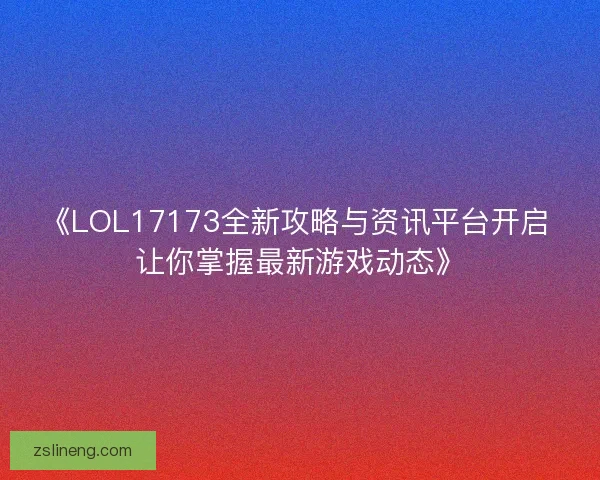 《LOL17173全新攻略与资讯平台开启 让你掌握最新游戏动态》
