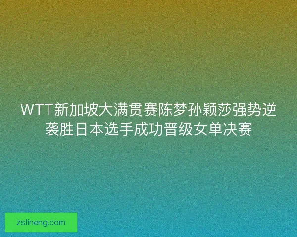 WTT新加坡大满贯赛陈梦孙颖莎强势逆袭胜日本选手成功晋级女单决赛
