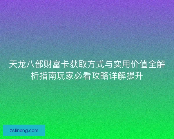 天龙八部财富卡获取方式与实用价值全解析指南玩家必看攻略详解提升