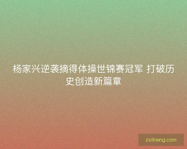 杨家兴逆袭摘得体操世锦赛冠军 打破历史创造新篇章