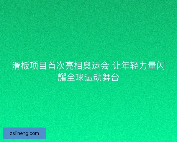 滑板项目首次亮相奥运会 让年轻力量闪耀全球运动舞台