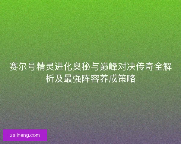 赛尔号精灵进化奥秘与巅峰对决传奇全解析及最强阵容养成策略