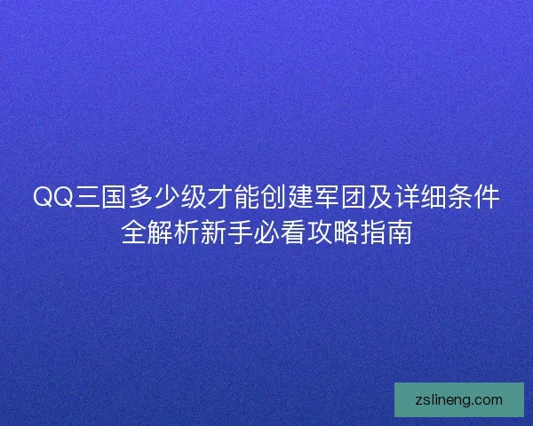 QQ三国多少级才能创建军团及详细条件全解析新手必看攻略指南