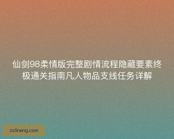 仙剑98柔情版完整剧情流程隐藏要素终极通关指南凡人物品支线任务详解