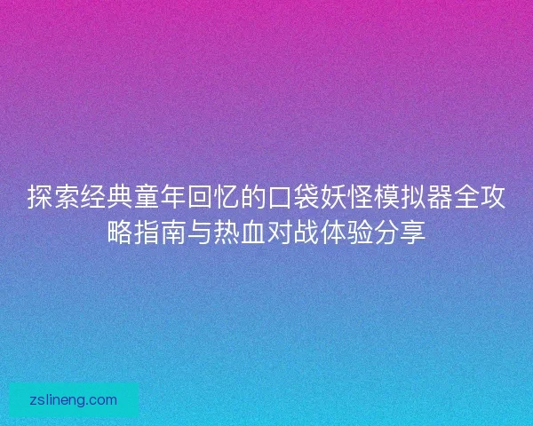 探索经典童年回忆的口袋妖怪模拟器全攻略指南与热血对战体验分享