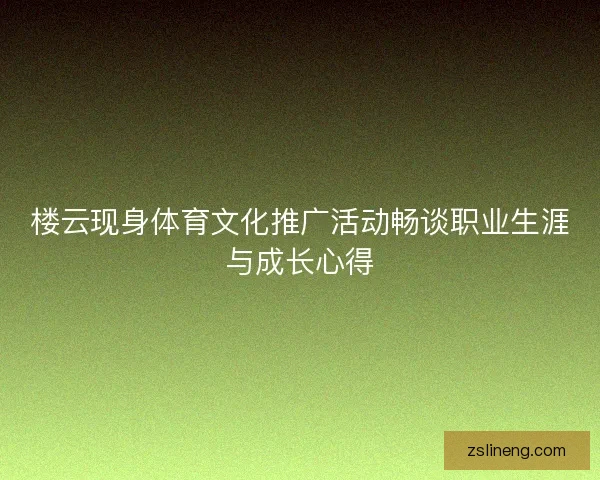 楼云现身体育文化推广活动畅谈职业生涯与成长心得