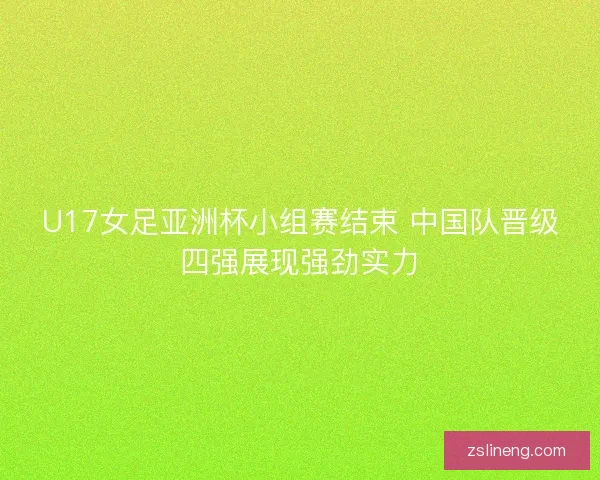 U17女足亚洲杯小组赛结束 中国队晋级四强展现强劲实力