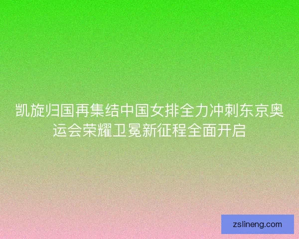 凯旋归国再集结中国女排全力冲刺东京奥运会荣耀卫冕新征程全面开启