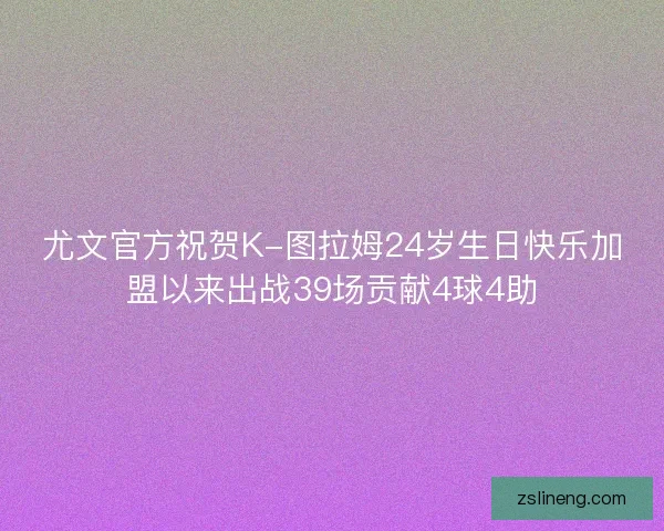 尤文官方祝贺K-图拉姆24岁生日快乐加盟以来出战39场贡献4球4助