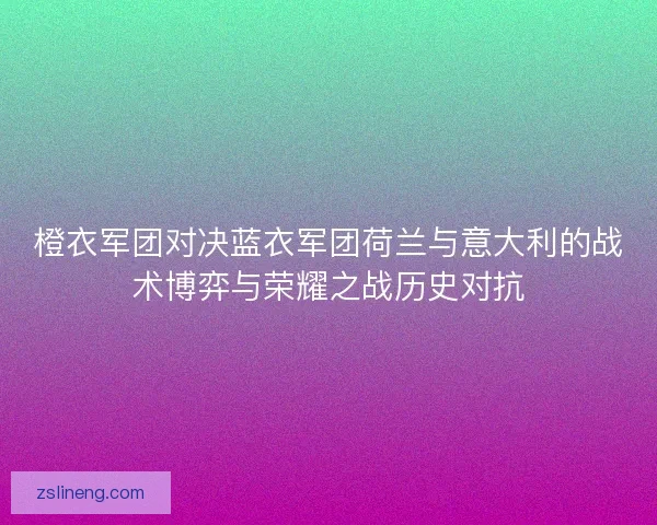 橙衣军团对决蓝衣军团荷兰与意大利的战术博弈与荣耀之战历史对抗