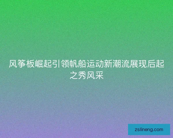 风筝板崛起引领帆船运动新潮流展现后起之秀风采