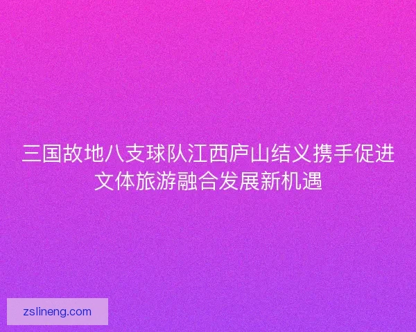 三国故地八支球队江西庐山结义携手促进文体旅游融合发展新机遇