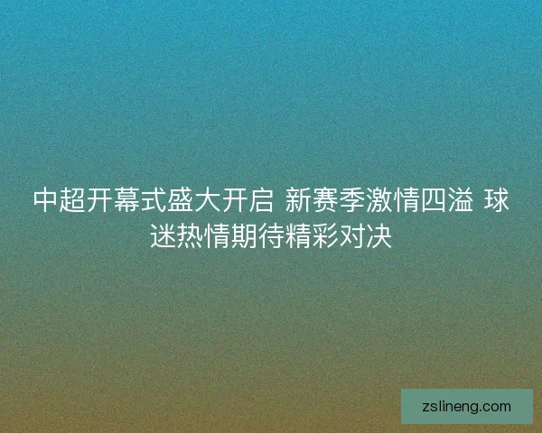 中超开幕式盛大开启 新赛季激情四溢 球迷热情期待精彩对决