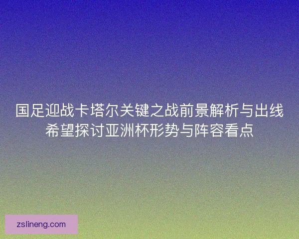 国足迎战卡塔尔关键之战前景解析与出线希望探讨亚洲杯形势与阵容看点
