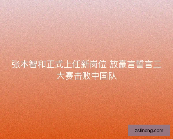 张本智和正式上任新岗位 放豪言誓言三大赛击败中国队