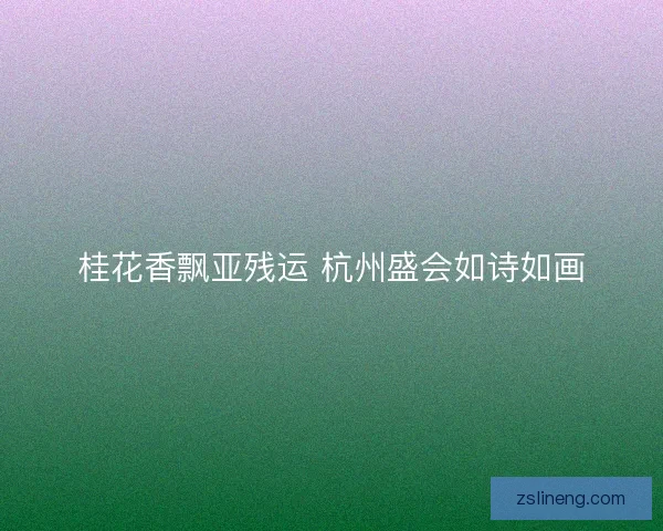 桂花香飘亚残运 杭州盛会如诗如画