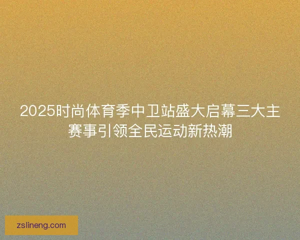 2025时尚体育季中卫站盛大启幕三大主赛事引领全民运动新热潮
