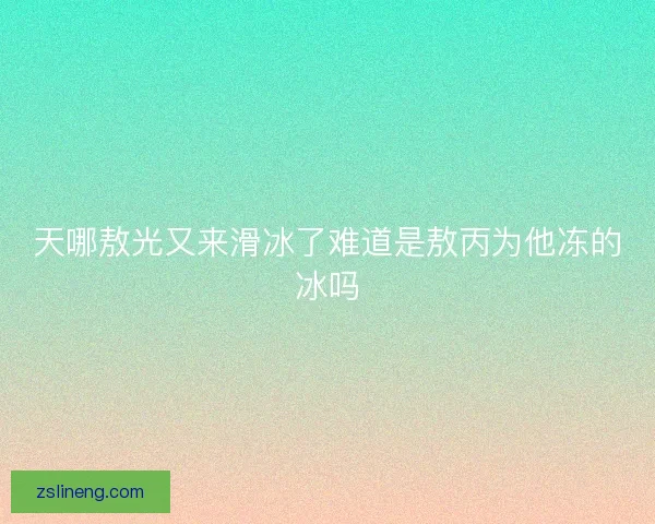 天哪敖光又来滑冰了难道是敖丙为他冻的冰吗