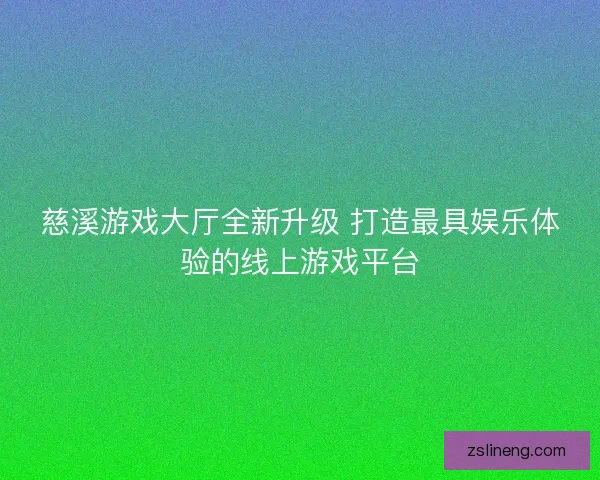 慈溪游戏大厅全新升级 打造最具娱乐体验的线上游戏平台