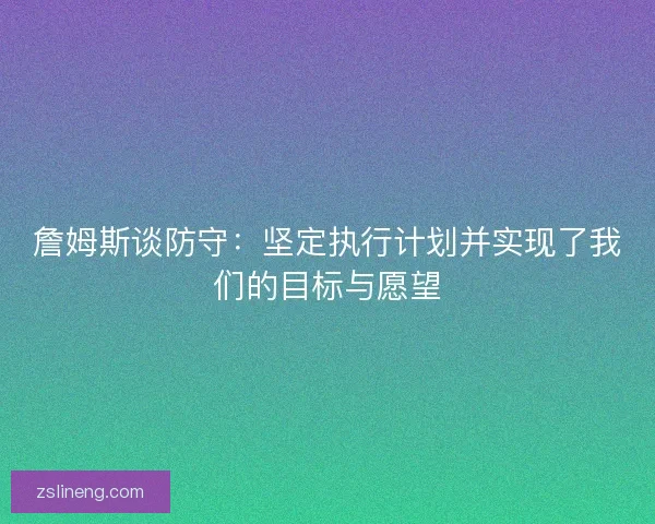 詹姆斯谈防守：坚定执行计划并实现了我们的目标与愿望