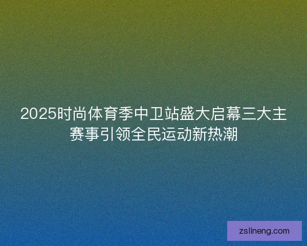 2025时尚体育季中卫站盛大启幕三大主赛事引领全民运动新热潮