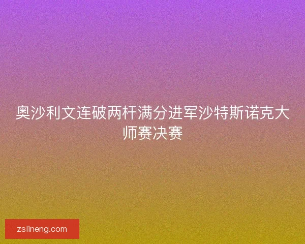奥沙利文连破两杆满分进军沙特斯诺克大师赛决赛