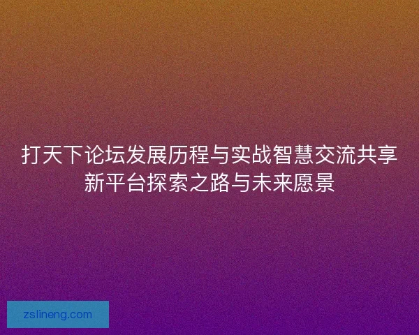 打天下论坛发展历程与实战智慧交流共享新平台探索之路与未来愿景