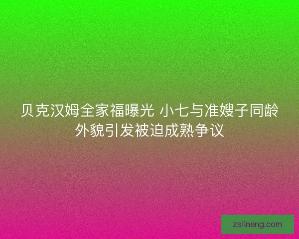 贝克汉姆全家福曝光 小七与准嫂子同龄外貌引发被迫成熟争议