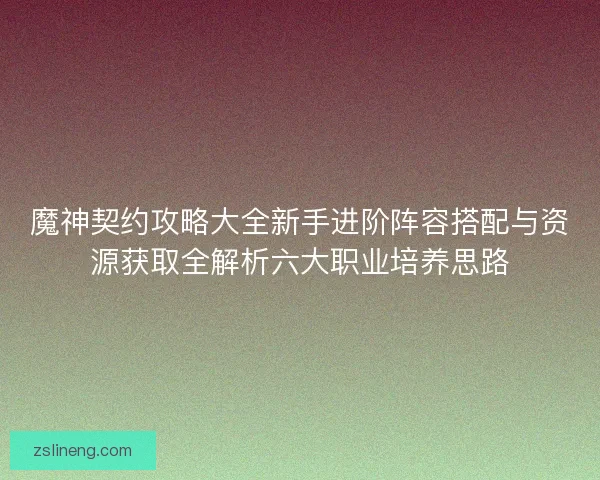 魔神契约攻略大全新手进阶阵容搭配与资源获取全解析六大职业培养思路