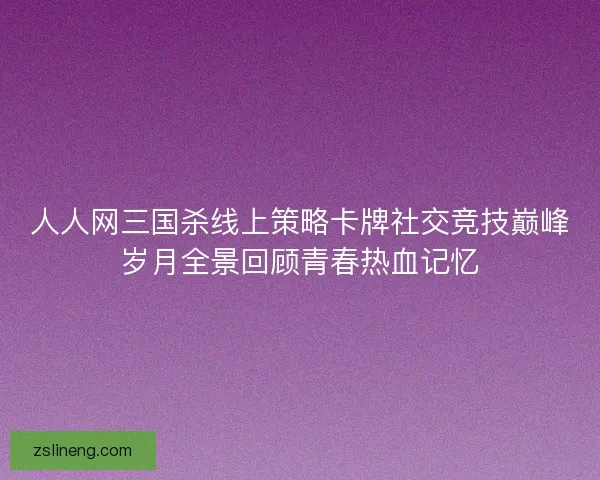 人人网三国杀线上策略卡牌社交竞技巅峰岁月全景回顾青春热血记忆