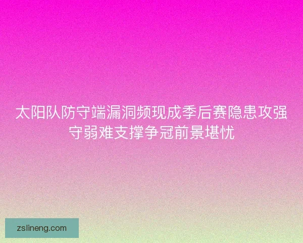 太阳队防守端漏洞频现成季后赛隐患攻强守弱难支撑争冠前景堪忧