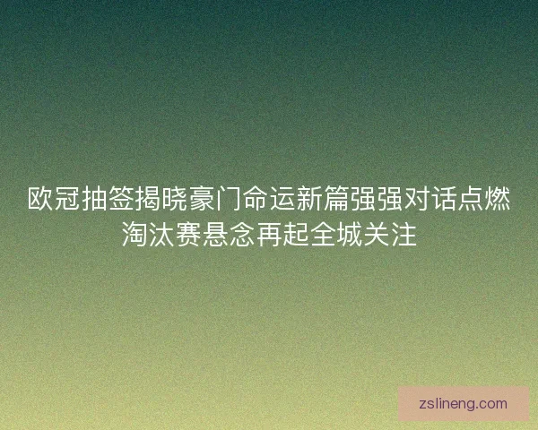 欧冠抽签揭晓豪门命运新篇强强对话点燃淘汰赛悬念再起全城关注