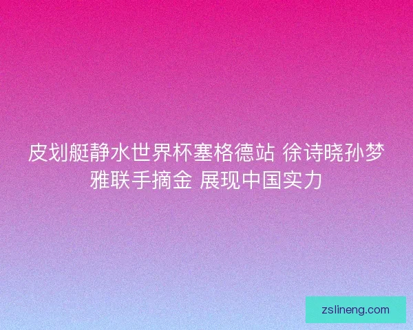 皮划艇静水世界杯塞格德站 徐诗晓孙梦雅联手摘金 展现中国实力