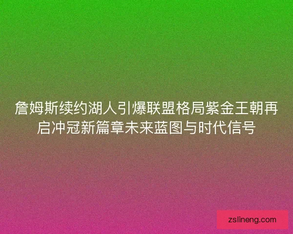 詹姆斯续约湖人引爆联盟格局紫金王朝再启冲冠新篇章未来蓝图与时代信号