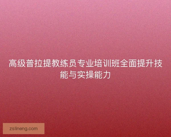 高级普拉提教练员专业培训班全面提升技能与实操能力
