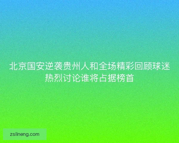 北京国安逆袭贵州人和全场精彩回顾球迷热烈讨论谁将占据榜首