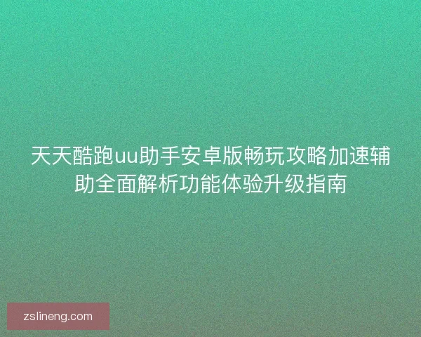 天天酷跑uu助手安卓版畅玩攻略加速辅助全面解析功能体验升级指南