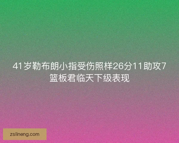 41岁勒布朗小指受伤照样26分11助攻7篮板君临天下级表现