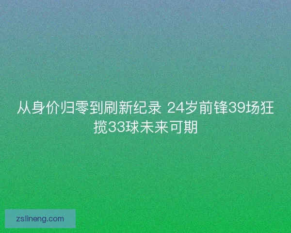 从身价归零到刷新纪录 24岁前锋39场狂揽33球未来可期