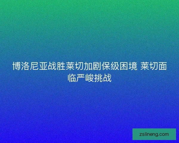博洛尼亚战胜莱切加剧保级困境 莱切面临严峻挑战