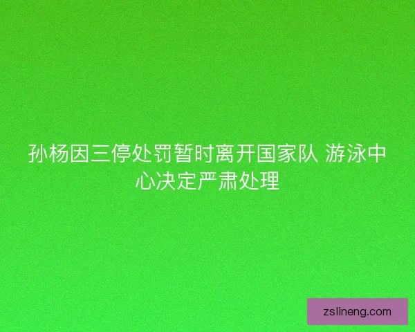 孙杨因三停处罚暂时离开国家队 游泳中心决定严肃处理